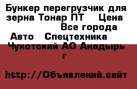 Бункер-перегрузчик для зерна Тонар ПТ5 › Цена ­ 2 040 000 - Все города Авто » Спецтехника   . Чукотский АО,Анадырь г.